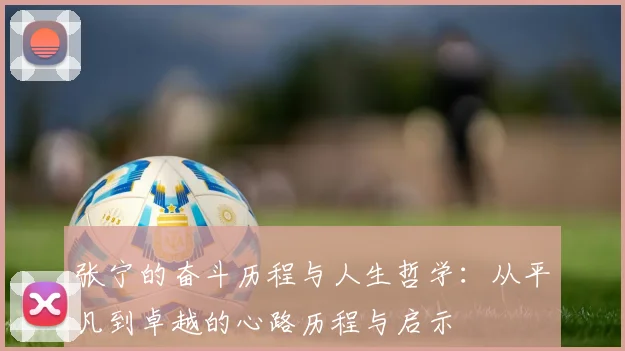 张宁的奋斗历程与人生哲学：从平凡到卓越的心路历程与启示